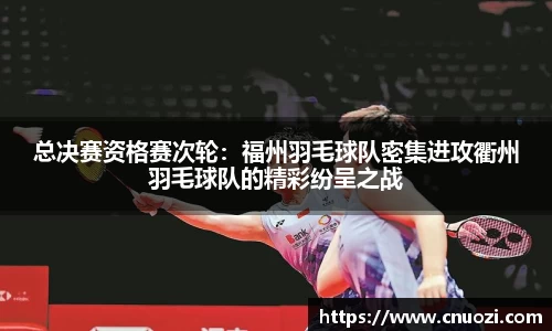总决赛资格赛次轮：福州羽毛球队密集进攻衢州羽毛球队的精彩纷呈之战