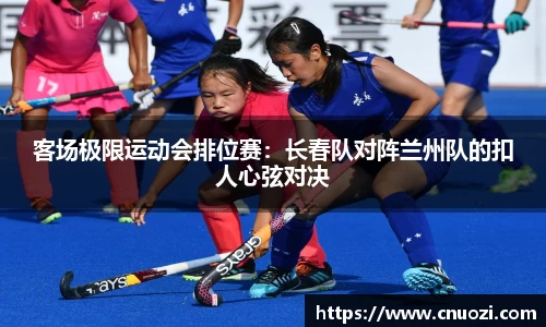 客场极限运动会排位赛：长春队对阵兰州队的扣人心弦对决