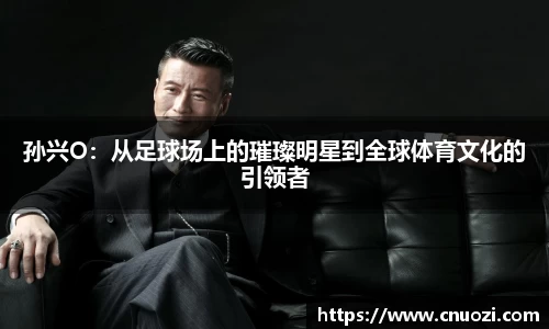 孙兴O：从足球场上的璀璨明星到全球体育文化的引领者