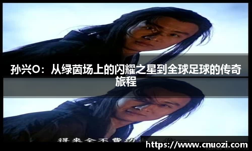 孙兴O：从绿茵场上的闪耀之星到全球足球的传奇旅程