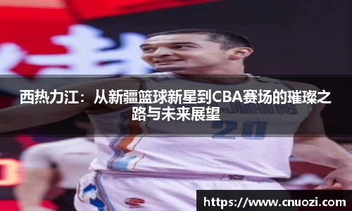 西热力江：从新疆篮球新星到CBA赛场的璀璨之路与未来展望