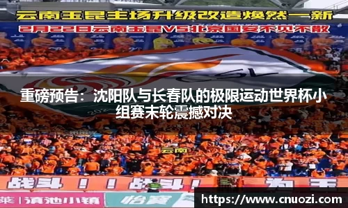 重磅预告：沈阳队与长春队的极限运动世界杯小组赛末轮震撼对决
