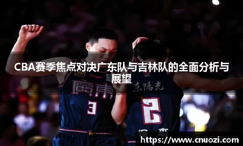 CBA赛季焦点对决广东队与吉林队的全面分析与展望