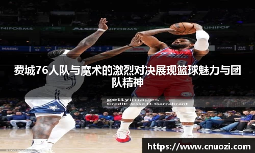费城76人队与魔术的激烈对决展现篮球魅力与团队精神